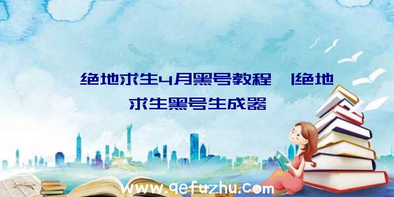 「绝地求生4月黑号教程」|绝地求生黑号生成器